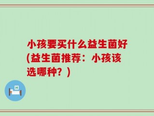 小孩要买什么益生菌好(益生菌推荐：小孩该选哪种？)