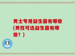 男士专用益生菌有哪些(男性可选益生菌有哪些？)