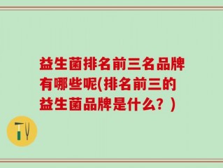 益生菌排名前三名品牌有哪些呢(排名前三的益生菌品牌是什么？)