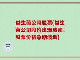 益生菌公司股票(益生菌公司股价出现波动：股票价格急剧波动)