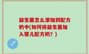 益生菌怎么添加到配方奶中(如何将益生菌加入婴儿配方奶？)