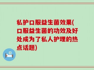 私护口服益生菌效果(口服益生菌的功效及好处成为了私人护理的热点话题)