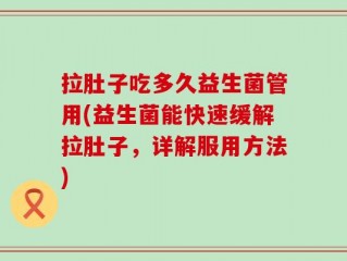 拉肚子吃多久益生菌管用(益生菌能快速缓解拉肚子，详解服用方法)