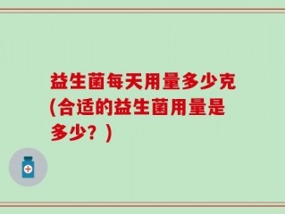 益生菌每天用量多少克(合适的益生菌用量是多少？)