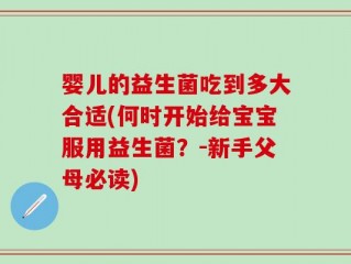 婴儿的益生菌吃到多大合适(何时开始给宝宝服用益生菌？-新手父母必读)