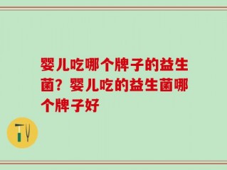 婴儿吃哪个牌子的益生菌？婴儿吃的益生菌哪个牌子好