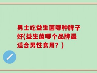 男士吃益生菌哪种牌子好(益生菌哪个品牌最适合男性食用？)