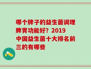 哪个牌子的益生菌调理脾胃功能好？2019中国益生菌十大排名前三的有哪些