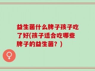 益生菌什么牌子孩子吃了好(孩子适合吃哪些牌子的益生菌？)