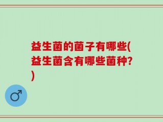 益生菌的菌子有哪些(益生菌含有哪些菌种？)
