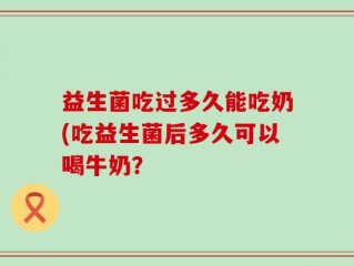 益生菌吃过多久能吃奶(吃益生菌后多久可以喝牛奶？