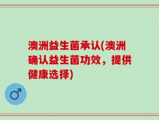 澳洲益生菌承认(澳洲确认益生菌功效，提供健康选择)