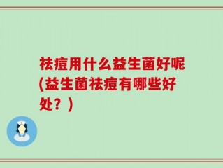 祛痘用什么益生菌好呢(益生菌祛痘有哪些好处？)
