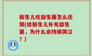 新生儿吃益生菌怎么还哭(给新生儿补充益生菌，为什么会持续哭泣？)