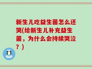 新生儿吃益生菌怎么还哭(给新生儿补充益生菌，为什么会持续哭泣？)