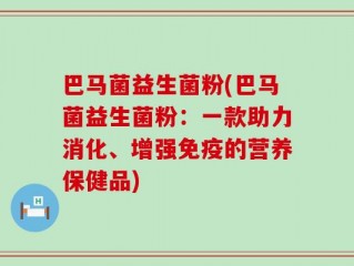 巴马菌益生菌粉(巴马菌益生菌粉：一款助力消化、增强免疫的营养保健品)