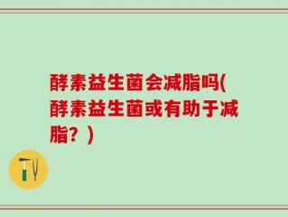 酵素益生菌会减脂吗(酵素益生菌或有助于减脂？)