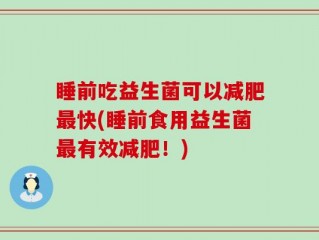 睡前吃益生菌可以减肥最快(睡前食用益生菌最有效减肥！)