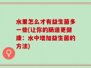 水里怎么才有益生菌多一些(让你的肠道更健康：水中增加益生菌的方法)