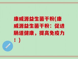 康威源益生菌干粉(康威源益生菌干粉：促进肠道健康，提高免疫力！)