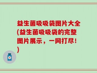 益生菌吸吸袋图片大全(益生菌吸吸袋的完整图片展示，一网打尽！)