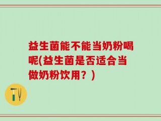 益生菌能不能当奶粉喝呢(益生菌是否适合当做奶粉饮用？)