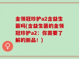 金领冠珍护a2含益生菌吗(含益生菌的金领冠珍护a2：你需要了解的新品！)