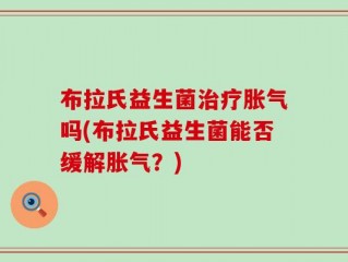 布拉氏益生菌治疗胀气吗(布拉氏益生菌能否缓解胀气？)
