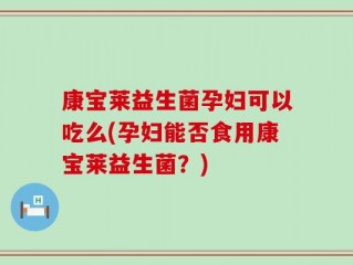 康宝莱益生菌孕妇可以吃么(孕妇能否食用康宝莱益生菌？)