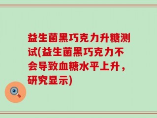 益生菌黑巧克力升糖测试(益生菌黑巧克力不会导致血糖水平上升，研究显示)