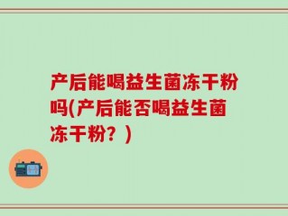产后能喝益生菌冻干粉吗(产后能否喝益生菌冻干粉？)