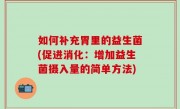 如何补充胃里的益生菌(促进消化：增加益生菌摄入量的简单方法)