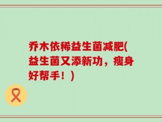 乔木依稀益生菌减肥(益生菌又添新功，瘦身好帮手！)