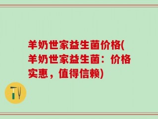 羊奶世家益生菌价格(羊奶世家益生菌：价格实惠，值得信赖)