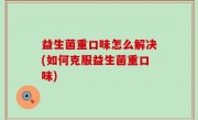 益生菌重口味怎么解决(如何克服益生菌重口味)
