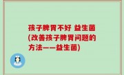 孩子脾胃不好 益生菌(改善孩子脾胃问题的方法——益生菌)