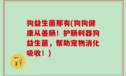 狗益生菌那有(狗狗健康从善肠！护肠利器狗益生菌，帮助宠物消化吸收！)