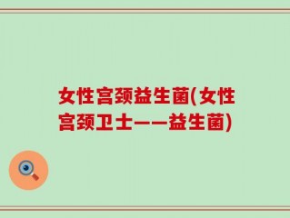女性宫颈益生菌(女性宫颈卫士——益生菌)
