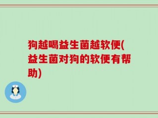 狗越喝益生菌越软便(益生菌对狗的软便有帮助)