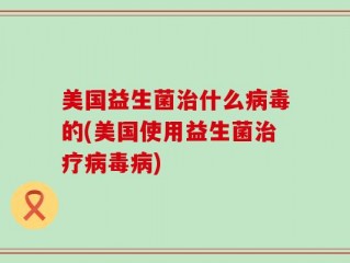 美国益生菌治什么病毒的(美国使用益生菌治疗病毒病)