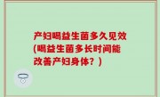 产妇喝益生菌多久见效(喝益生菌多长时间能改善产妇身体？)