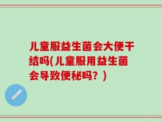 儿童服益生菌会大便干结吗(儿童服用益生菌会导致便秘吗？)