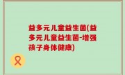 益多元儿童益生菌(益多元儿童益生菌-增强孩子身体健康)