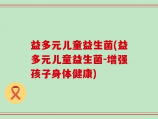 益多元儿童益生菌(益多元儿童益生菌-增强孩子身体健康)