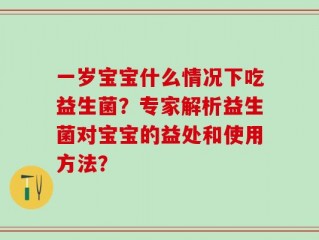一岁宝宝什么情况下吃益生菌？专家解析益生菌对宝宝的益处和使用方法？