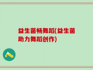 益生菌畅舞蹈(益生菌助力舞蹈创作)