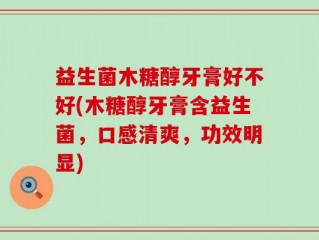 益生菌木糖醇牙膏好不好(木糖醇牙膏含益生菌，口感清爽，功效明显)