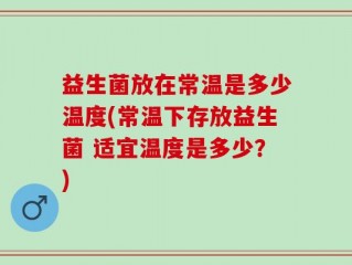 益生菌放在常温是多少温度(常温下存放益生菌 适宜温度是多少？)
