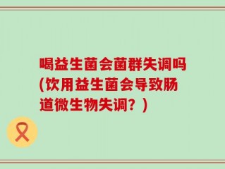 喝益生菌会菌群失调吗(饮用益生菌会导致肠道微生物失调？)