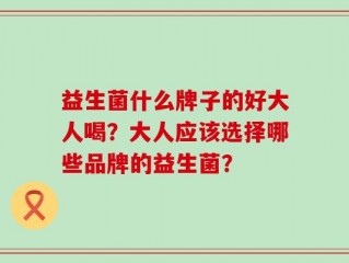 益生菌什么牌子的好大人喝？大人应该选择哪些品牌的益生菌？